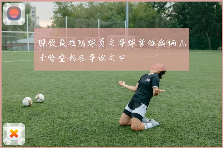 现役最难防球员之争球爹称我俩儿子哈登也在争议之中