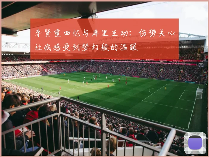 李贤重回忆与库里互动：伤势关心让我感受到梦幻般的温暖