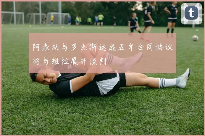 阿森纳与罗杰斯达成五年合同协议将与维拉展开谈判