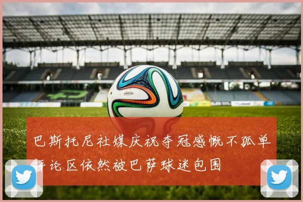 巴斯托尼社媒庆祝夺冠感慨不孤单评论区依然被巴萨球迷包围