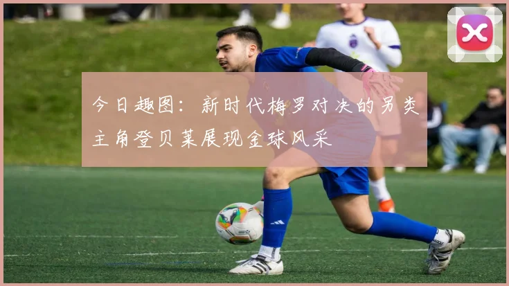 今日趣图：新时代梅罗对决的另类主角登贝莱展现金球风采