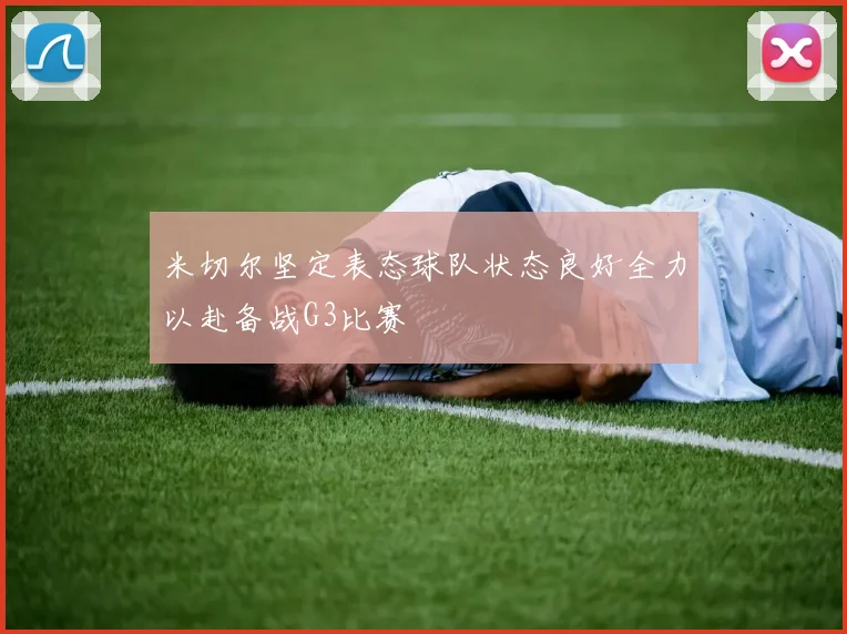 米切尔坚定表态球队状态良好全力以赴备战G3比赛