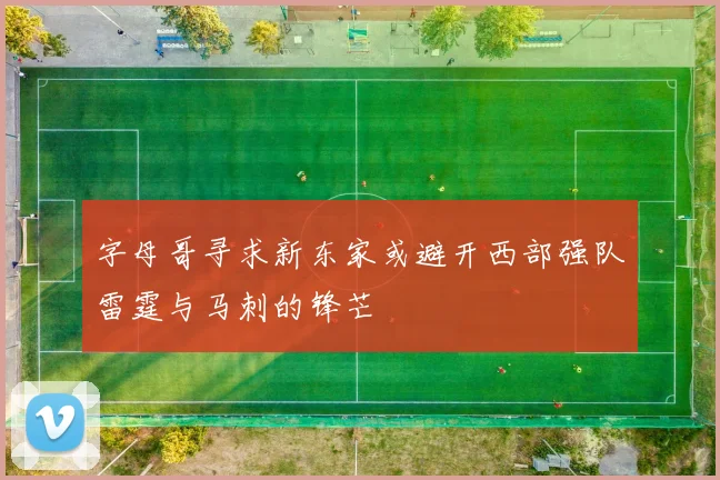 字母哥寻求新东家或避开西部强队雷霆与马刺的锋芒