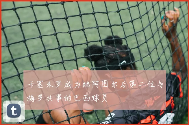 卡塞米罗成为继阿图尔后第二位与梅罗共事的巴西球员