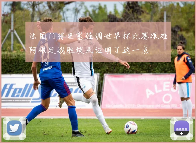 法国门将里塞强调世界杯比赛艰难阿根廷战胜埃及证明了这一点
