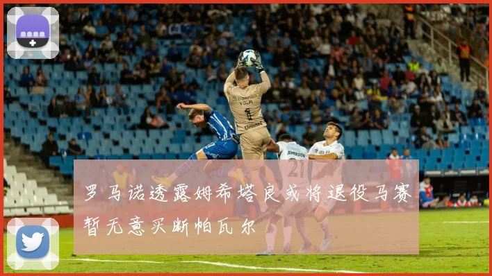 罗马诺透露姆希塔良或将退役马赛暂无意买断帕瓦尔