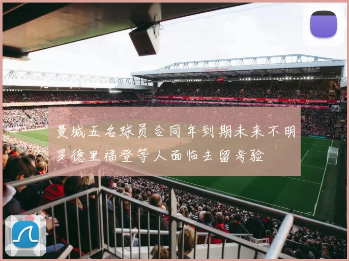 曼城五名球员合同年到期未来不明罗德里福登等人面临去留考验