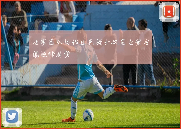 活塞团队协作出色骑士双星合璧方能逆转局势