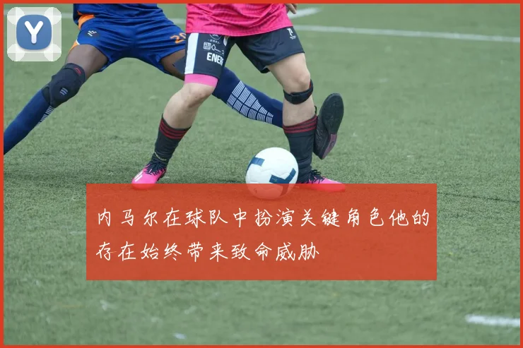 内马尔在球队中扮演关键角色他的存在始终带来致命威胁