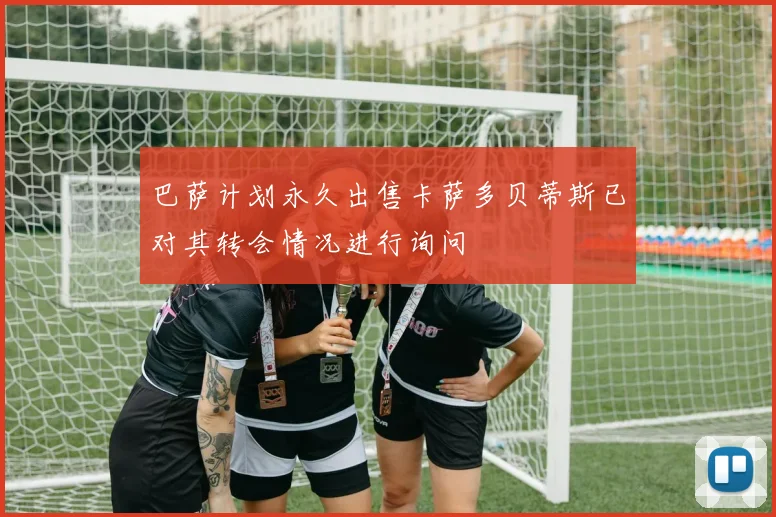 巴萨计划永久出售卡萨多贝蒂斯已对其转会情况进行询问