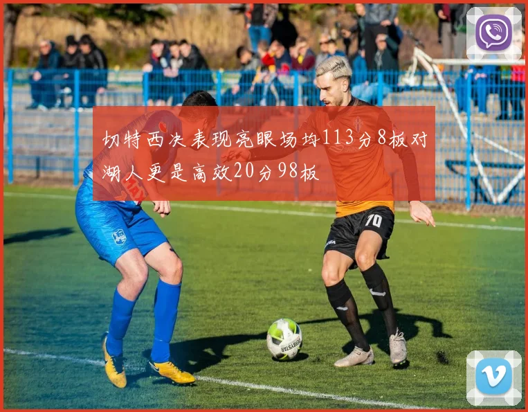 切特西决表现亮眼场均113分8板对湖人更是高效20分98板