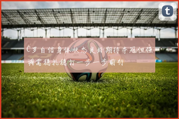 C罗自信身体状态良好期待夺冠但强调需稳扎稳打一步一步前行