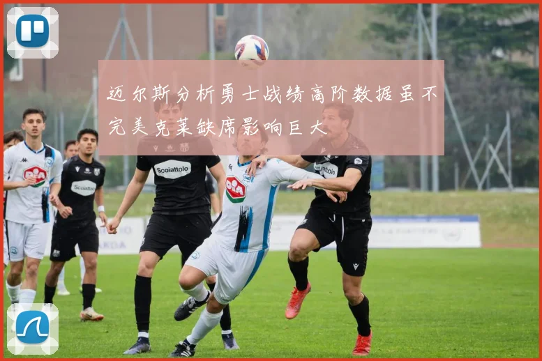 迈尔斯分析勇士战绩高阶数据虽不完美克莱缺席影响巨大