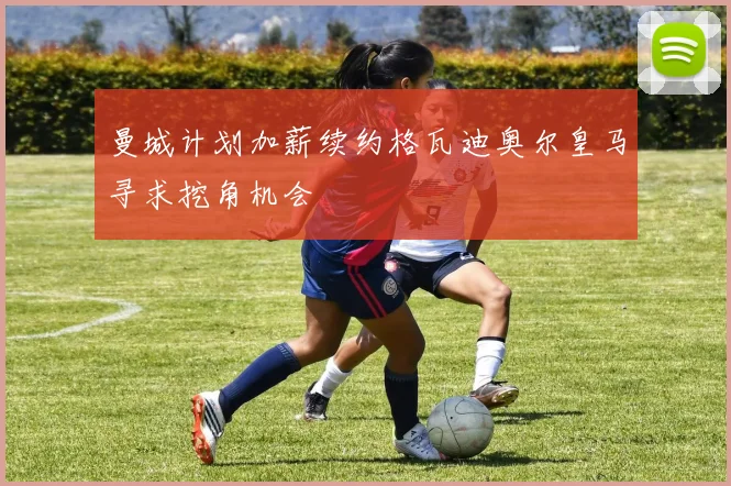曼城计划加薪续约格瓦迪奥尔皇马寻求挖角机会
