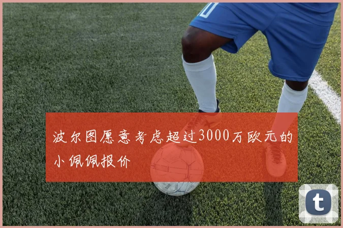 波尔图愿意考虑超过3000万欧元的小佩佩报价