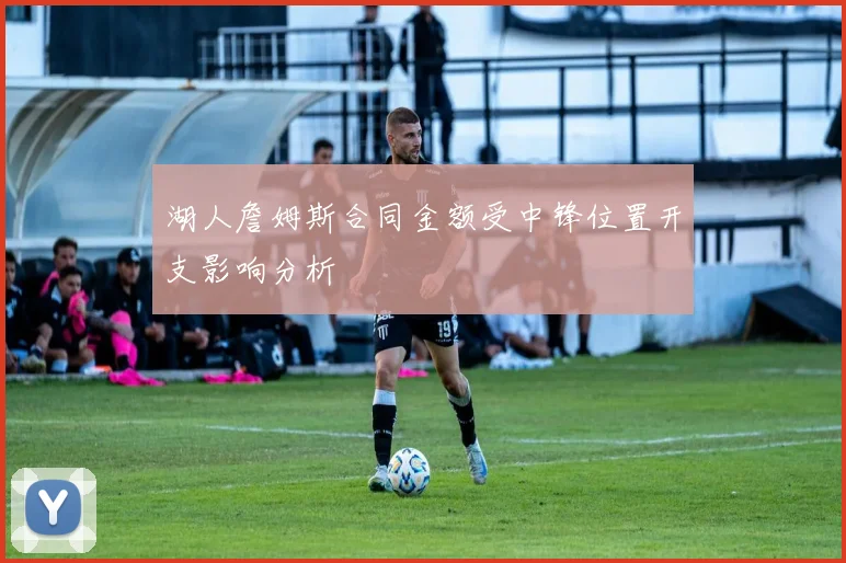 湖人詹姆斯合同金额受中锋位置开支影响分析