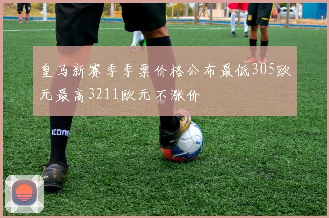 皇马新赛季季票价格公布最低305欧元最高3211欧元不涨价