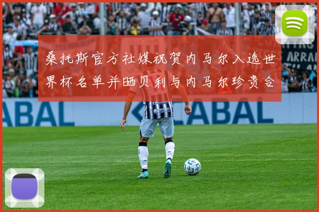 桑托斯官方社媒祝贺内马尔入选世界杯名单并晒贝利与内马尔珍贵合影
