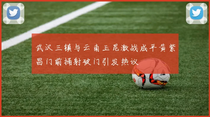 武汉三镇与云南玉昆激战成平黄紫昌门前捅射破门引发热议