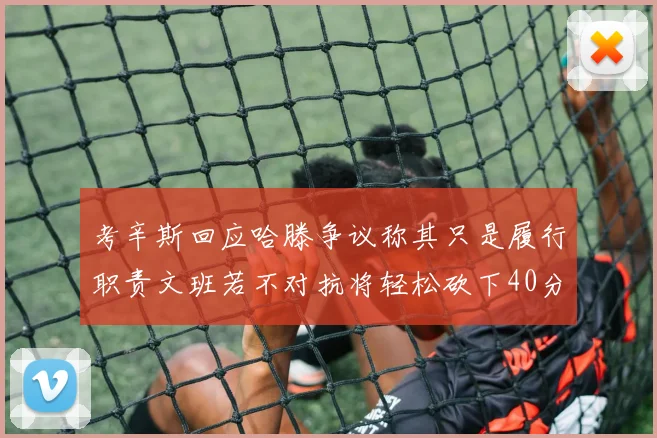 考辛斯回应哈滕争议称其只是履行职责文班若不对抗将轻松砍下40分20篮板