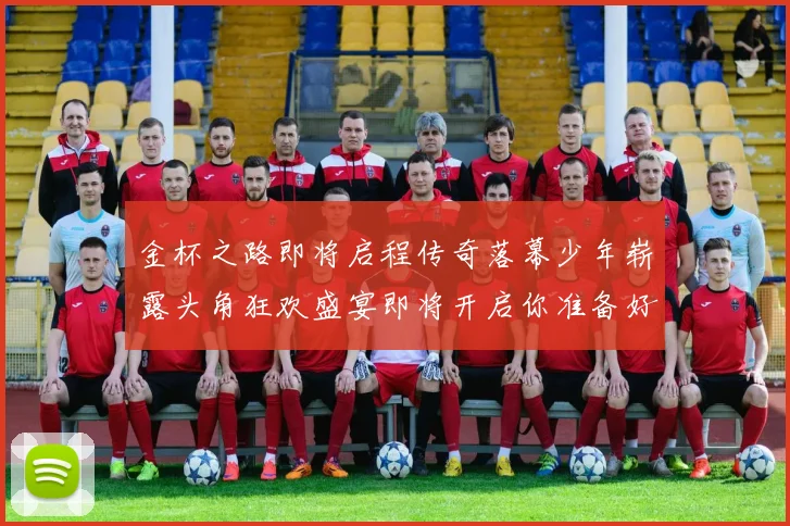 金杯之路即将启程传奇落幕少年崭露头角狂欢盛宴即将开启你准备好了吗