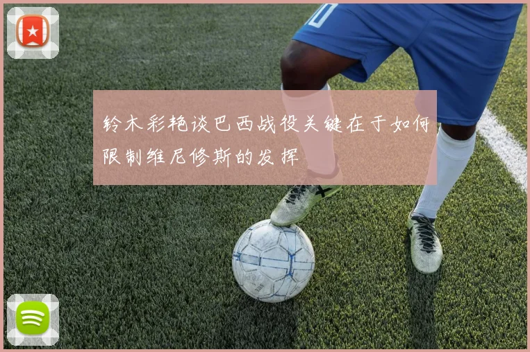 铃木彩艳谈巴西战役关键在于如何限制维尼修斯的发挥