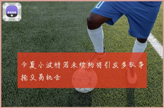 今夏小波特若未续约将引发多队争抢交易机会