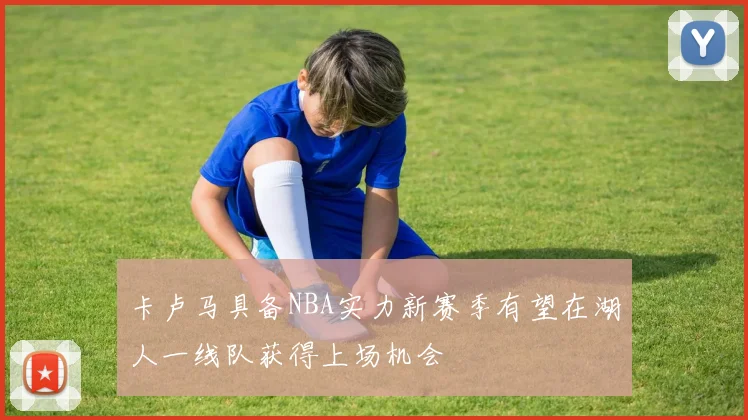 卡卢马具备NBA实力新赛季有望在湖人一线队获得上场机会